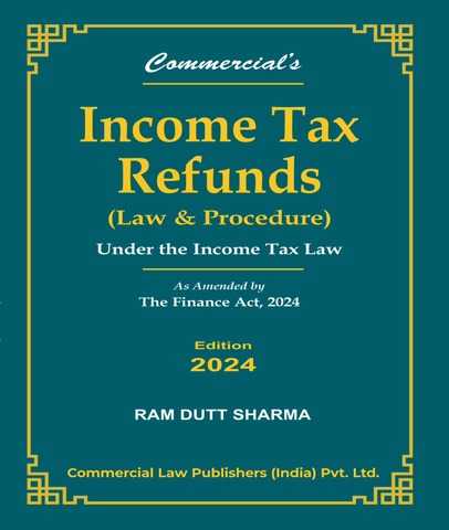 Income Tax Refunds (Law & Procedure) Under the Income Tax Law As amended by the Finance Act, 2024 By Ram Dutt Sharma